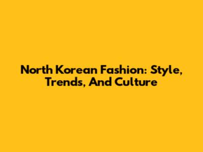 North Korean Fashion: Style, Trends, And Culture