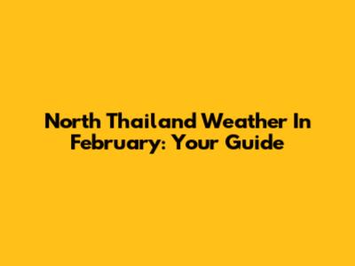 North Thailand Weather In February: Your Guide