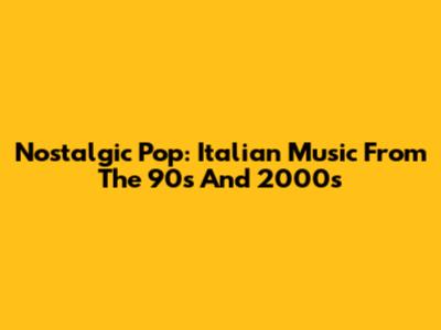 Nostalgic Pop: Italian Music From The 90s And 2000s