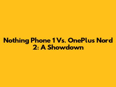 Nothing Phone 1 Vs. OnePlus Nord 2: A Showdown