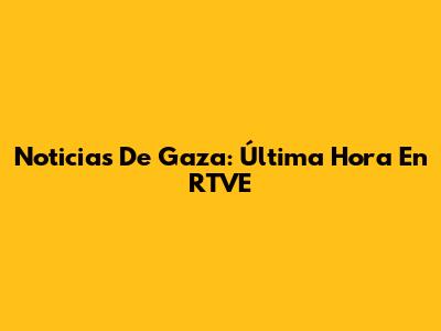 Noticias De Gaza: Última Hora En RTVE