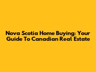 Nova Scotia Home Buying: Your Guide To Canadian Real Estate