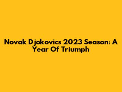 Novak Djokovic's 2023 Season: A Year Of Triumph