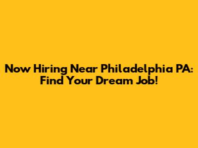 Now Hiring Near Philadelphia PA: Find Your Dream Job!