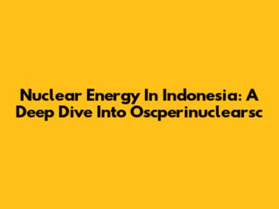 Nuclear Energy In Indonesia: A Deep Dive Into Oscperinuclearsc
