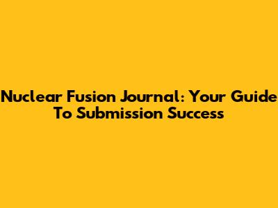 Nuclear Fusion Journal: Your Guide To Submission Success