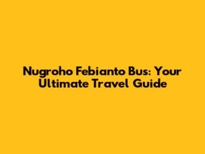 Nugroho Febianto Bus: Your Ultimate Travel Guide