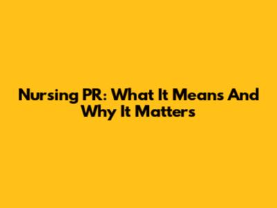 Nursing PR: What It Means And Why It Matters