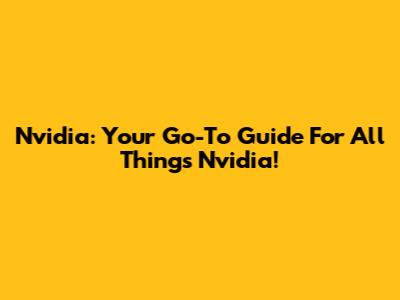 Nvidia: Your Go-To Guide For All Things Nvidia!