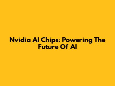 Nvidia AI Chips: Powering The Future Of AI
