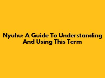 Nyuhu: A Guide To Understanding And Using This Term