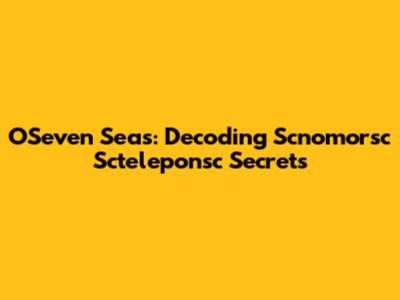 O'Seven Seas: Decoding Scnomorsc Scteleponsc Secrets