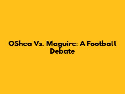O'Shea Vs. Maguire: A Football Debate