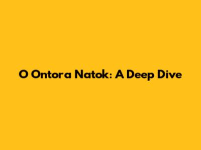 O Ontora Natok: A Deep Dive