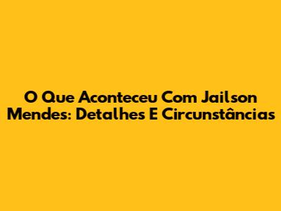 O Que Aconteceu Com Jailson Mendes: Detalhes E Circunstâncias