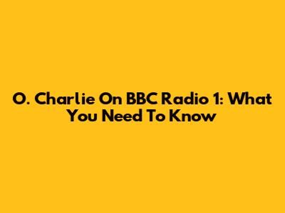 O. Charlie On BBC Radio 1: What You Need To Know