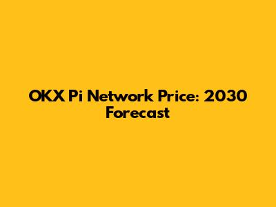 OKX Pi Network Price: 2030 Forecast