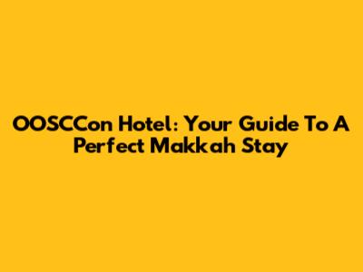 OOSCCon Hotel: Your Guide To A Perfect Makkah Stay