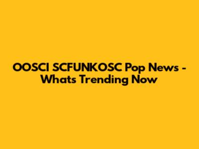 OOSCI SCFUNKOSC Pop News - What's Trending Now