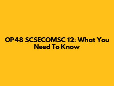 OP48 SCSECOMSC 12: What You Need To Know