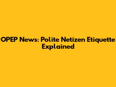 OPEP News: Polite Netizen Etiquette Explained