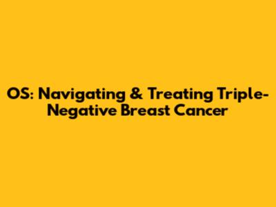 OS: Navigating & Treating Triple-Negative Breast Cancer