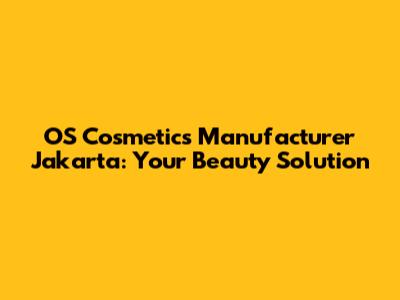 OS Cosmetics Manufacturer Jakarta: Your Beauty Solution