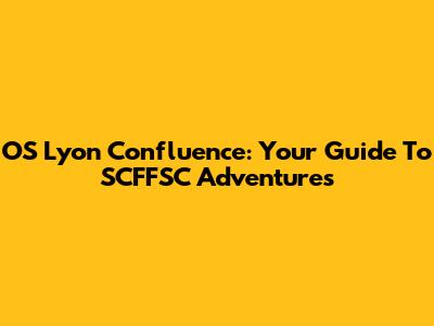 OS Lyon Confluence: Your Guide To SCFFSC Adventures