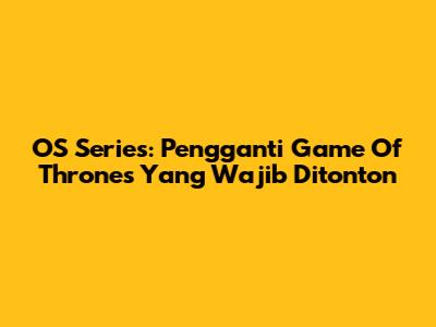 OS Series: Pengganti Game Of Thrones Yang Wajib Ditonton