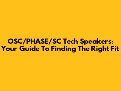 OSC/PHASE/SC Tech Speakers: Your Guide To Finding The Right Fit