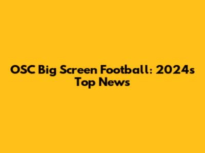 OSC Big Screen Football: 2024's Top News