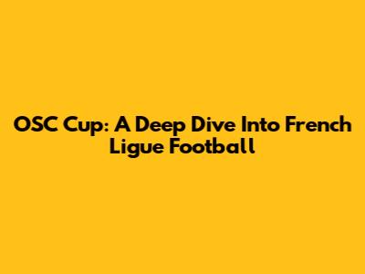 OSC Cup: A Deep Dive Into French Ligue Football