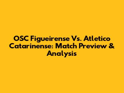 OSC Figueirense Vs. Atletico Catarinense: Match Preview & Analysis