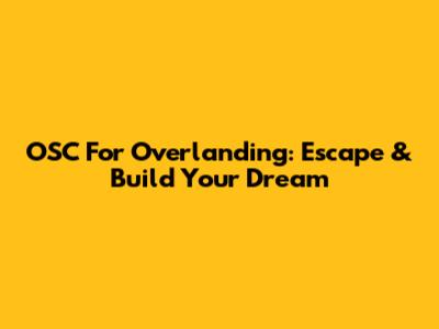 OSC For Overlanding: Escape & Build Your Dream