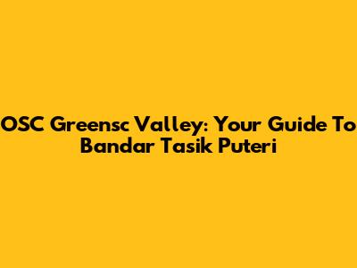 OSC Greensc Valley: Your Guide To Bandar Tasik Puteri