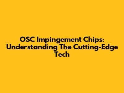 OSC Impingement Chips: Understanding The Cutting-Edge Tech