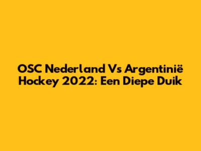 OSC Nederland Vs Argentinië Hockey 2022: Een Diepe Duik