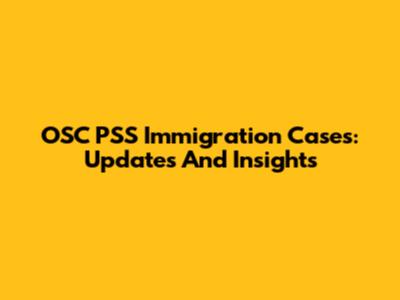 OSC PSS Immigration Cases: Updates And Insights