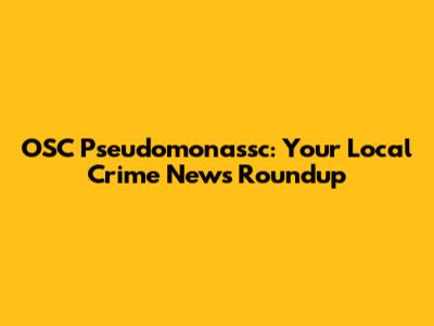 OSC Pseudomonassc: Your Local Crime News Roundup