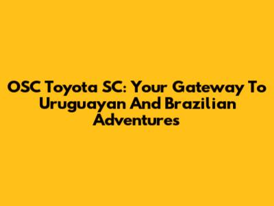 OSC Toyota SC: Your Gateway To Uruguayan And Brazilian Adventures