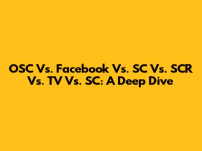 OSC Vs. Facebook Vs. SC Vs. SCR Vs. TV Vs. SC: A Deep Dive