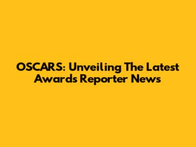 OSCARS: Unveiling The Latest Awards Reporter News