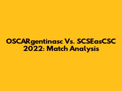 OSCARgentinasc Vs. SCSEasCSC 2022: Match Analysis