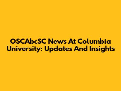 OSCAbcSC News At Columbia University: Updates And Insights