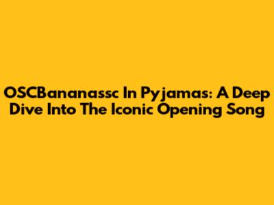 OSCBananassc In Pyjamas: A Deep Dive Into The Iconic Opening Song