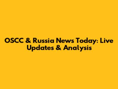 OSCC & Russia News Today: Live Updates & Analysis