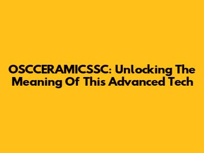 OSCCERAMICSSC: Unlocking The Meaning Of This Advanced Tech