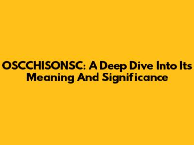 OSCCHISONSC: A Deep Dive Into Its Meaning And Significance