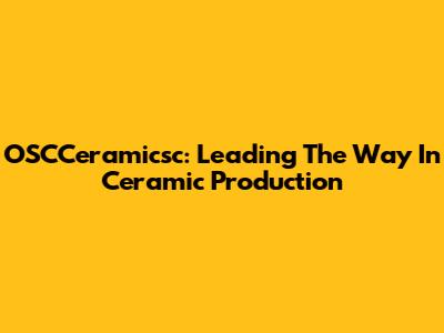 OSCCeramicsc: Leading The Way In Ceramic Production