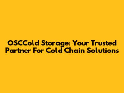 OSCCold Storage: Your Trusted Partner For Cold Chain Solutions